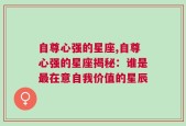 自尊心强的星座,自尊心强的星座揭秘：谁是最在意自我价值的星辰