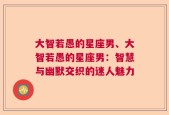 大智若愚的星座男、大智若愚的星座男：智慧与幽默交织的迷人魅力