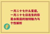 一月二十七什么星座,一月二十七日出生的你是水瓶座的独特魅力与个性解析