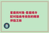 星座找对象-星座缘分配对指南寻找你的理想伴侣之旅