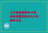 上升星座重要吗-升星座的重要性探讨与个性解析之旅