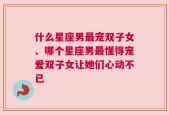 什么星座男最宠双子女、哪个星座男最懂得宠爱双子女让她们心动不已