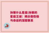 孙策什么星座;孙策的星座之谜：揭示他性格与命运的深层联系