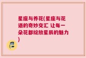 星座与养花(星座与花语的奇妙交汇 让每一朵花都绽放星辰的魅力)