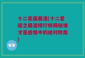 十二星座最渣(十二星座之最渣排行榜揭秘谁才是感情中的绝对败类)