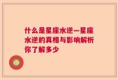 什么是星座水逆—星座水逆的真相与影响解析你了解多少
