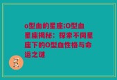 o型血的星座;O型血星座揭秘：探索不同星座下的O型血性格与命运之谜