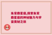 朱家鼎星座,探索朱家鼎星座的神秘魅力与宇宙奥秘之旅