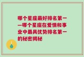 哪个星座最好排名第一—哪个星座在爱情和事业中最具优势排名第一的秘密揭秘