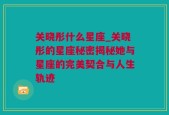 关晓彤什么星座_关晓彤的星座秘密揭秘她与星座的完美契合与人生轨迹