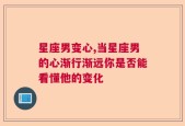 星座男变心,当星座男的心渐行渐远你是否能看懂他的变化