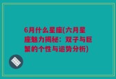 6月什么星座(六月星座魅力揭秘：双子与巨蟹的个性与运势分析)