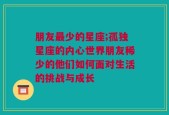 朋友最少的星座;孤独星座的内心世界朋友稀少的他们如何面对生活的挑战与成长