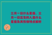 三月一日什么星座、三月一日出生的人是什么星座及其性格特点解析