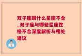 双子座跟什么星座不合_双子座与哪些星座性格不合深度解析与相处建议
