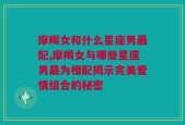 摩羯女和什么星座男最配,摩羯女与哪些星座男最为相配揭示完美爱情组合的秘密