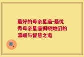 最好的母亲星座-最优秀母亲星座揭晓她们的温暖与智慧之道