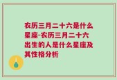 农历三月二十六是什么星座-农历三月二十六出生的人是什么星座及其性格分析