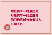 对爱情专一的星座男,对爱情专一的星座男 他们的真诚与执着让人心动不已