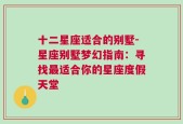 十二星座适合的别墅-星座别墅梦幻指南：寻找最适合你的星座度假天堂