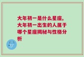 大年初一是什么星座,大年初一出生的人属于哪个星座揭秘与性格分析