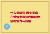 什么星座强-哪些星座在爱情中最强烈探秘他们的魅力与热情