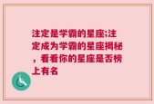 注定是学霸的星座;注定成为学霸的星座揭秘，看看你的星座是否榜上有名