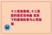 十二星座基情_十二星座的爱恋交响曲 星辰下的基情故事与心灵碰撞
