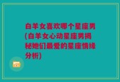白羊女喜欢哪个星座男(白羊女心动星座男揭秘她们最爱的星座情缘分析)