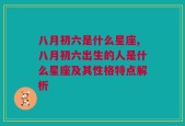 八月初六是什么星座,八月初六出生的人是什么星座及其性格特点解析