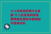 十二月出生的是什么星座-十二月出生的你是摩羯座还是射手座揭秘与性格分析