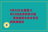 6月12什么星座-6月12日出生的双子座：灵动智慧与多才多艺的完美结合