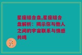 星座组合盘,星座组合盘解析：揭示你与他人之间的宇宙联系与情感共鸣