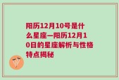 阳历12月10号是什么星座—阳历12月10日的星座解析与性格特点揭秘