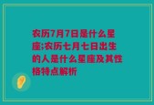 农历7月7日是什么星座;农历七月七日出生的人是什么星座及其性格特点解析