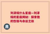 刘泽煊什么星座—刘泽煊的星座揭秘：探索他的性格与命运之旅