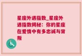 星座外遇指数_星座外遇指数揭秘：你的星座在爱情中有多忠诚与背叛