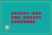 星座运势准不—星座运势揭秘：你是否也在为未来的迷雾而困惑