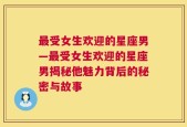 最受女生欢迎的星座男—最受女生欢迎的星座男揭秘他魅力背后的秘密与故事