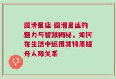 圆滑星座-圆滑星座的魅力与智慧揭秘，如何在生活中运用其特质提升人际关系