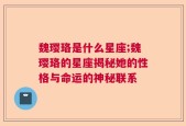 魏璎珞是什么星座;魏璎珞的星座揭秘她的性格与命运的神秘联系