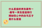 什么星座的男生最专一-最专一男生星座排行揭秘你心中的白马王子是什么星座