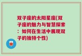 双子座的太阳星座(双子座的魅力与智慧探索：如何在生活中展现双子的独特个性)