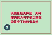 天顶星座天秤座、天秤座的魅力与平衡之道探索星空下的和谐美学