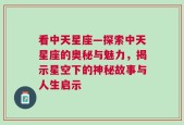 看中天星座—探索中天星座的奥秘与魅力，揭示星空下的神秘故事与人生启示