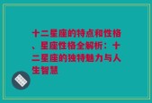 十二星座的特点和性格、星座性格全解析：十二星座的独特魅力与人生智慧