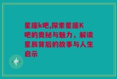 星座k吧,探索星座K吧的奥秘与魅力，解读星辰背后的故事与人生启示