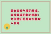 最有禁欲气质的星座、禁欲星座的魅力揭秘：为何他们总是吸引着众人目光