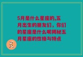 5月是什么星座的,五月出生的朋友们，你们的星座是什么呢揭秘五月星座的性格与特点