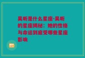 吴昕是什么星座-吴昕的星座揭秘：她的性格与命运到底受哪些星座影响